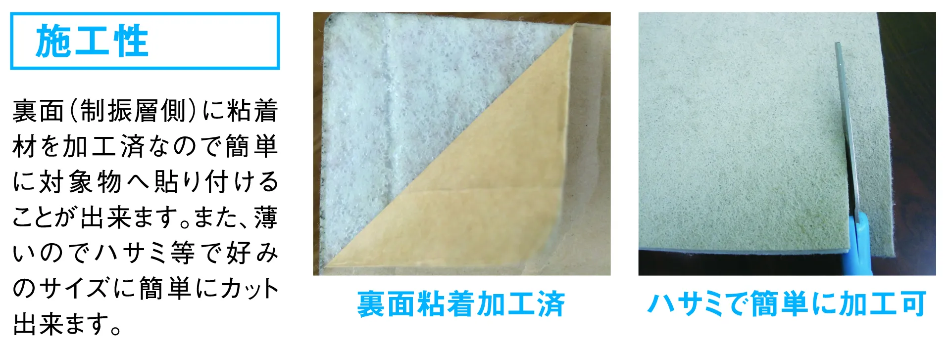 裏面(制振層側)に粘着材を加工済なので簡単に対象物へ貼り付けることができます。また、薄いのでハサミ等で好みのサイズにカットできます。